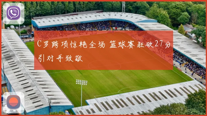 C罗跨项惊艳全场 篮球赛狂砍27分引对手致敬