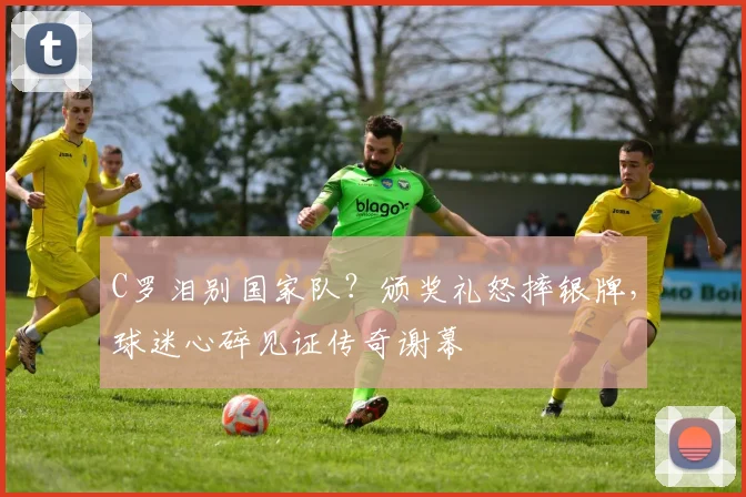 C罗泪别国家队?颁奖礼怒摔银牌,球迷心碎