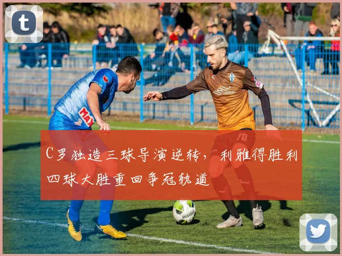 C罗独造三球导演逆转，利雅得胜利四球大胜重回争冠轨道