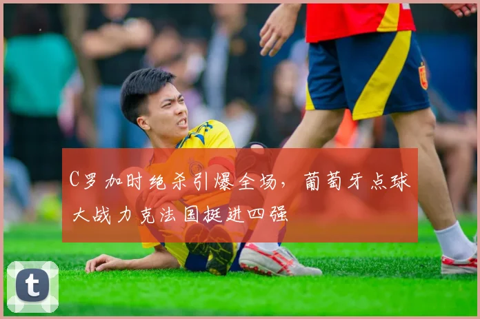 C罗加时绝杀引爆全场,葡萄牙点球大战力