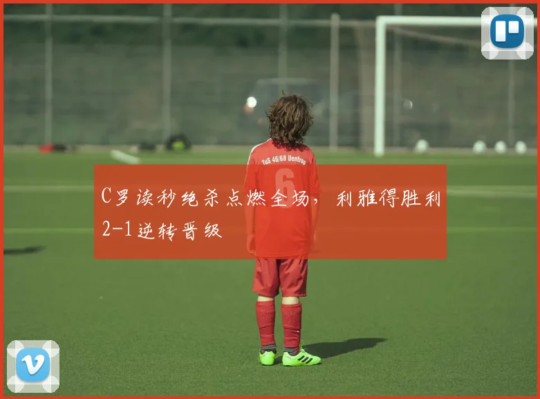 C罗读秒绝杀点燃全场，利雅得胜利2-1逆转晋级