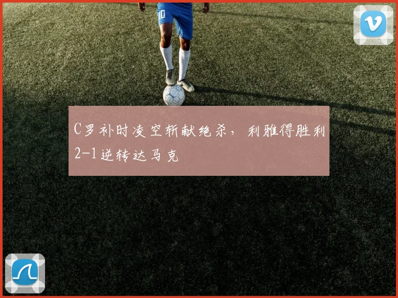 C罗补时凌空斩献绝杀,利雅得胜利2-1逆转